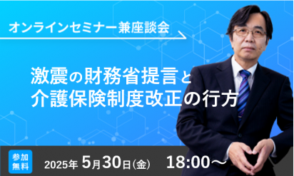 【5/30開催オンラインセミナー】激震の財務省提言と介護保険制度改正の行方